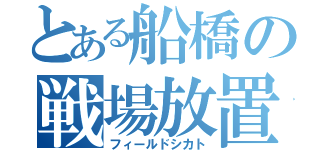 とある船橋の戦場放置（フィールドシカト）