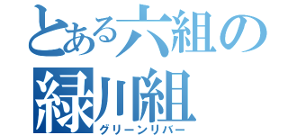 とある六組の緑川組（グリーンリバー）