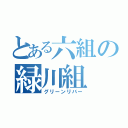 とある六組の緑川組（グリーンリバー）