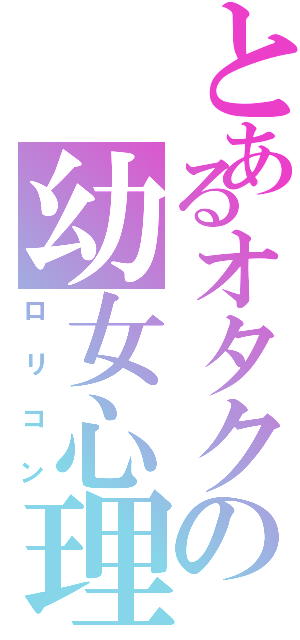 とあるオタクの幼女心理（ロリコン）