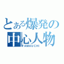 とある爆発の中心人物（ＹＡＭＡＵＣＨＩ）