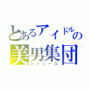 とあるアイドルの美男集団（ジャニーズ）