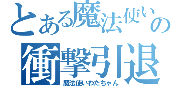 とある魔法使いの衝撃引退（魔法使いわたちゃん）