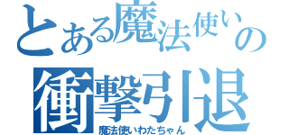 とある魔法使いの衝撃引退（魔法使いわたちゃん）