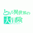 とある異世界の大冒険（チャレンジャー）