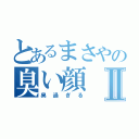 とあるまさやの臭い顔Ⅱ（臭過ぎる）