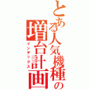 とある人気機種の増台計画（インデックス）