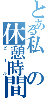 とある私の休憩時間（ビール）