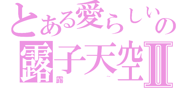 とある愛らしいの露子天空Ⅱ（露~）