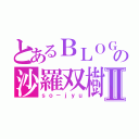 とあるＢＬＯＧの沙羅双樹Ⅱ（ｓｏ－ｊｙｕ）