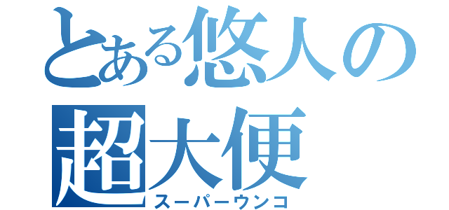 とある悠人の超大便（スーパーウンコ）