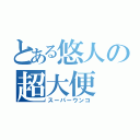 とある悠人の超大便（スーパーウンコ）