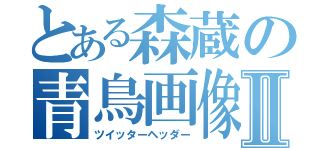 とある森蔵の青鳥画像Ⅱ（ツイッターヘッダー）