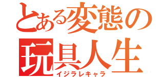 とある変態の玩具人生（イジラレキャラ）