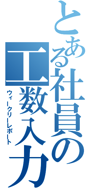 とある社員の工数入力（ウィークリーレポート）