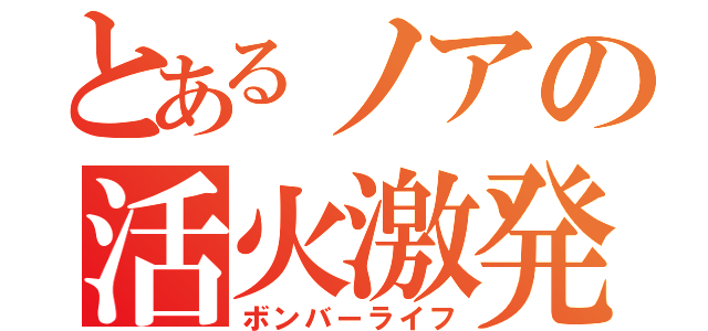 とあるノアの活火激発（ボンバーライフ）