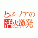 とあるノアの活火激発（ボンバーライフ）