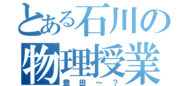 とある石川の物理授業（豊田～？）