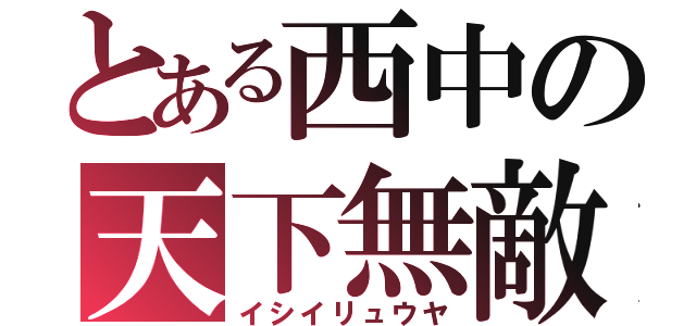 とある西中の天下無敵（イシイリュウヤ）