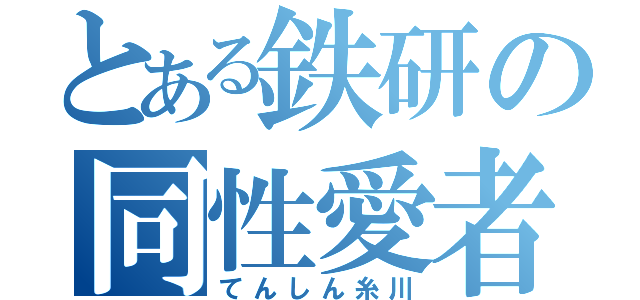 とある鉄研の同性愛者（てんしん糸川）