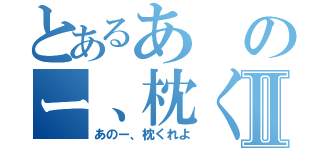 とあるあのー、枕くれよⅡ（あのー、枕くれよ）