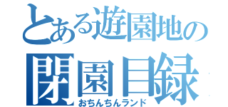 とある遊園地の閉園目録（おちんちんランド）