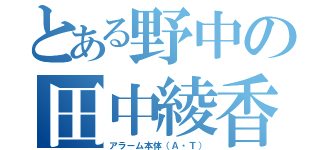 とある野中の田中綾香（アラーム本体（Ａ・Ｔ））