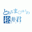 とあるま○ゆＬＯＶＥの松井君（ファン）