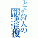 とある狩人の戦場往復（紅玉狙い）