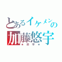 とあるイケメンの加藤悠宇（★悠宇★）