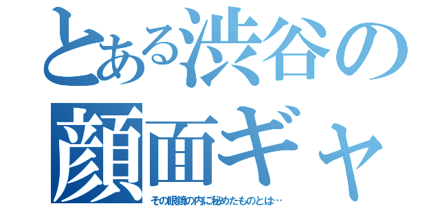 とある渋谷の顔面ギャグ（その眼鏡の内に秘めたものとは…）