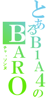 とあるＢ１Ａ４のＢＡＲＯ（チャ・ソンヌ ）