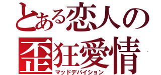 とある恋人の歪狂愛情（マッドデバイション）