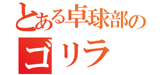 とある卓球部のゴリラ（）