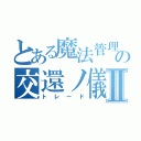 とある魔法管理券の交還ノ儀Ⅱ（トレード）