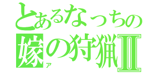 とあるなっちの嫁の狩猟神Ⅱ（ア）