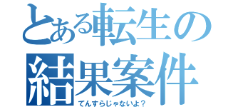 とある転生の結果案件（てんすらじゃないよ？）