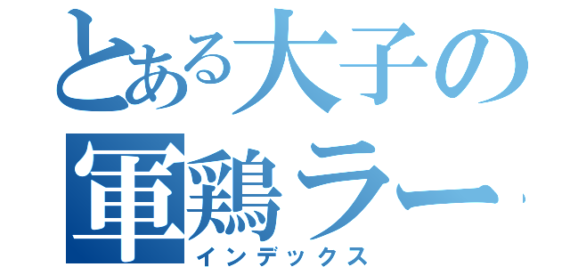 とある大子の軍鶏ラーメン（インデックス）