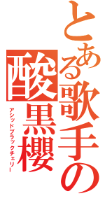 とある歌手の酸黒櫻（アシッドブラックチェリー）