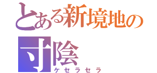 とある新境地の寸陰（ケセラセラ）