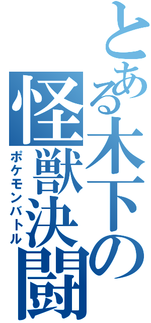 とある木下の怪獣決闘（ポケモンバトル）