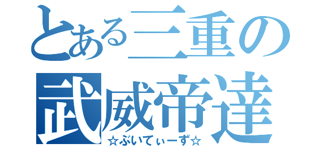 とある三重の武威帝達（☆ぶいてぃーず☆）