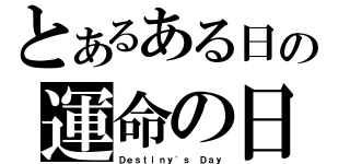 とあるある日の運命の日（Ｄｅｓｔｉｎｙ\'ｓ Ｄａｙ）