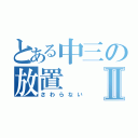 とある中三の放置Ⅱ（さわらない）