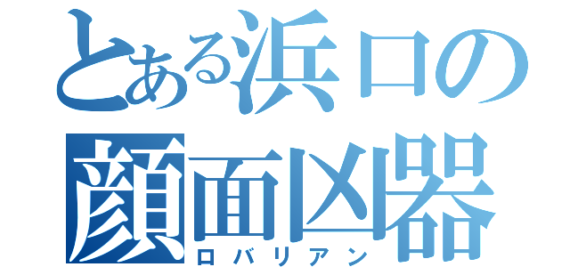 とある浜口の顔面凶器（ロバリアン）