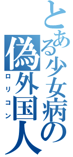 とある少女病の偽外国人（ロリコン）