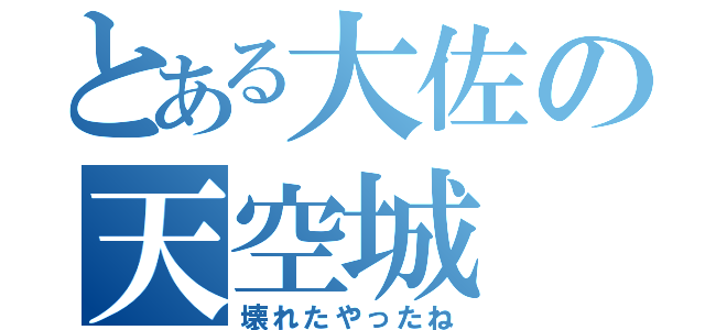 とある大佐の天空城（壊れたやったね）