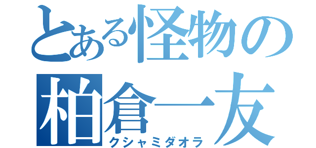 とある怪物の柏倉一友（クシャミダオラ）