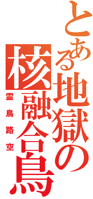 とある地獄の核融合鳥（霊鳥路空）