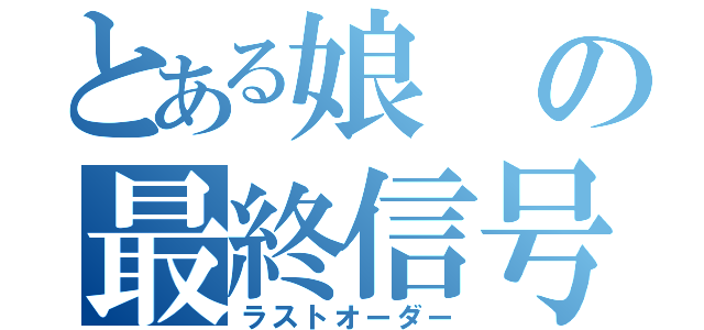 とある娘の最終信号（ラストオーダー）